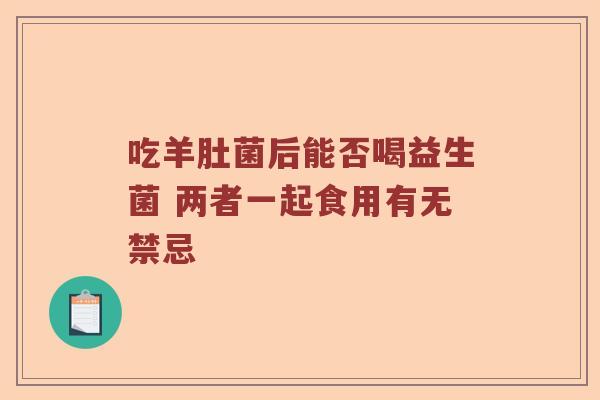 吃羊肚菌后能否喝益生菌 两者一起食用有无禁忌