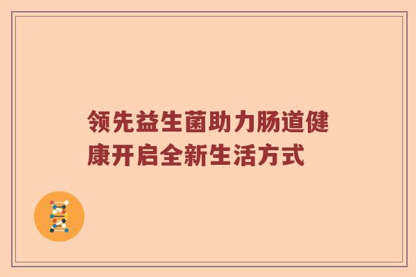 领先益生菌助力肠道健康开启全新生活方式