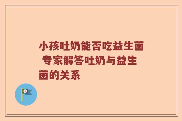 小孩吐奶能否吃益生菌 专家解答吐奶与益生菌的关系