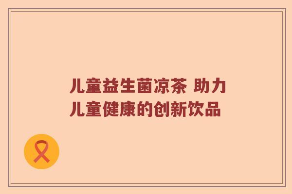 儿童益生菌凉茶 助力儿童健康的创新饮品