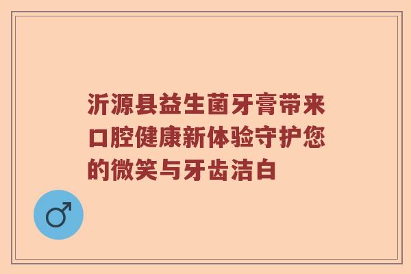 沂源县益生菌牙膏带来口腔健康新体验守护您的微笑与牙齿洁白
