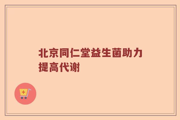 北京同仁堂益生菌助力提高代谢