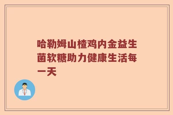 哈勒姆山楂鸡内金益生菌软糖助力健康生活每一天