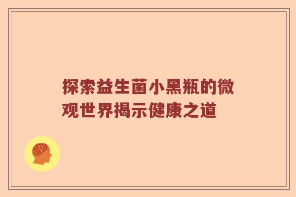 探索益生菌小黑瓶的微观世界揭示健康之道