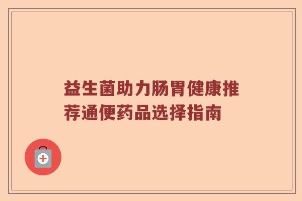 益生菌助力肠胃健康推荐通便药品选择指南 益生菌助力肠胃健康推荐通便药品选择指南