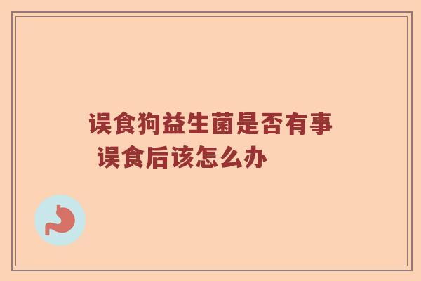 误食狗益生菌是否有事 误食后该怎么办 误食狗益生菌是否有事 误食后该怎么办