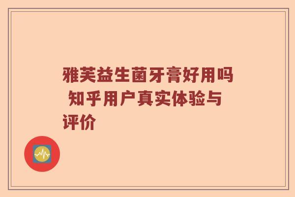 雅芙益生菌牙膏好用吗 知乎用户真实体验与评价 雅芙益生菌牙膏好用吗 知乎用户真实体验与评价
