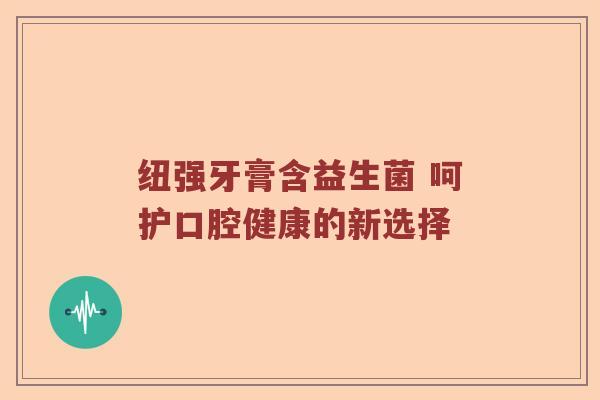 纽强牙膏含益生菌 呵护口腔健康的新选择