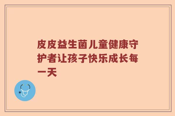 皮皮益生菌儿童健康守护者让孩子快乐成长每一天