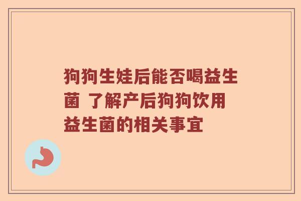狗狗生娃后能否喝益生菌 了解产后狗狗饮用益生菌的相关事宜
