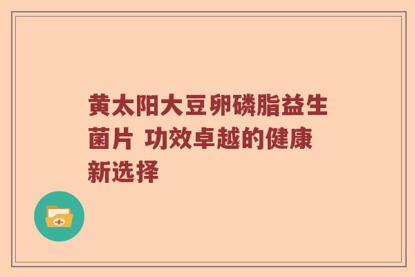 黄太阳大豆卵磷脂益生菌片 功效卓越的健康新选择