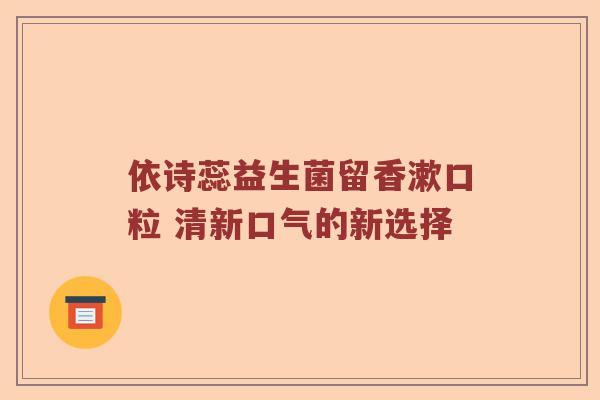 依诗蕊益生菌留香漱口粒 清新口气的新选择