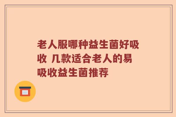 老人服哪种益生菌好吸收 几款适合老人的易吸收益生菌推荐 老人服哪种益生菌好吸收 几款适合老人的易吸收益生菌推荐