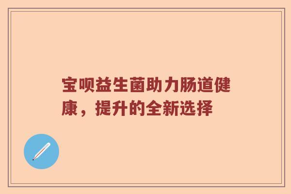 宝呗益生菌助力肠道健康，提升的全新选择