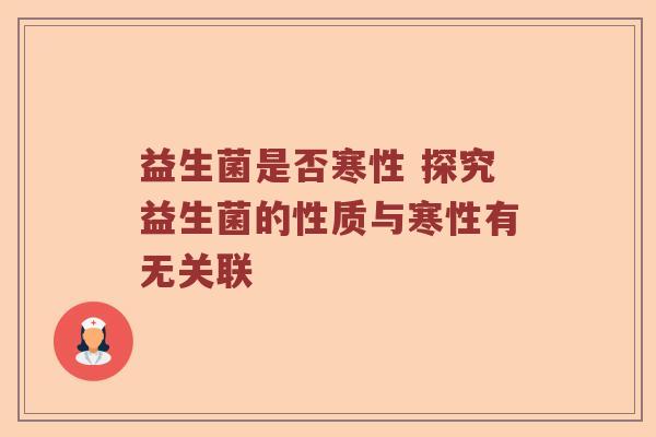 益生菌是否寒性 探究益生菌的性质与寒性有无关联 益生菌是否寒性 探究益生菌的性质与寒性有无关联