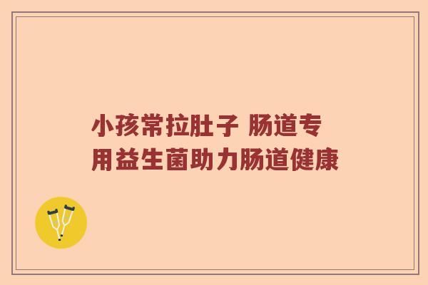 小孩常拉肚子 肠道专用益生菌助力肠道健康 小孩常拉肚子 肠道专用益生菌助力肠道健康