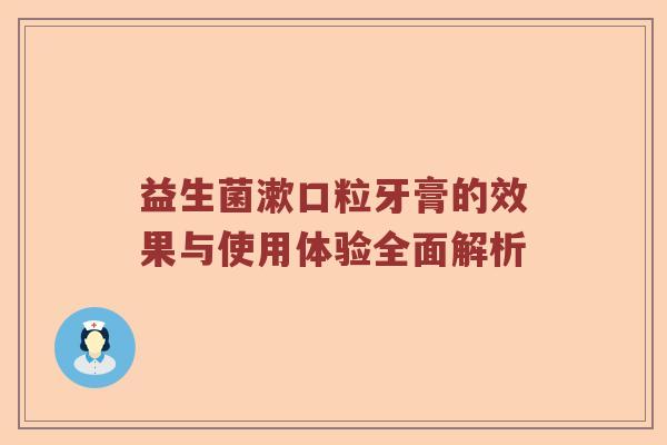 益生菌漱口粒牙膏的效果与使用体验全面解析