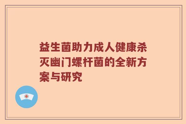 益生菌助力成人健康杀灭幽门螺杆菌的全新方案与研究