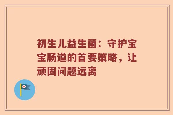初生儿益生菌:守护宝宝肠道的首要策略,让顽固问题远离 初生儿益生菌:守护宝宝肠道的首要策略,让顽固问题远离