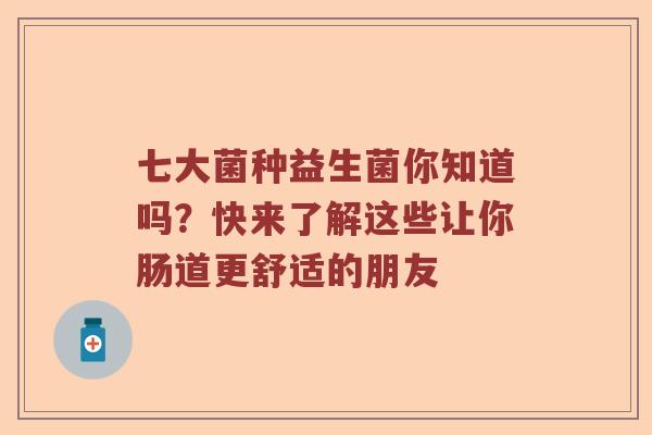 七大菌种益生菌你知道吗？快来了解这些让你肠道更舒适的朋友