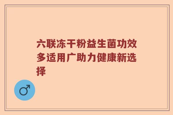 六联冻干粉益生菌功效多适用广助力健康新选择 六联冻干粉益生菌功效多适用广助力健康新选择