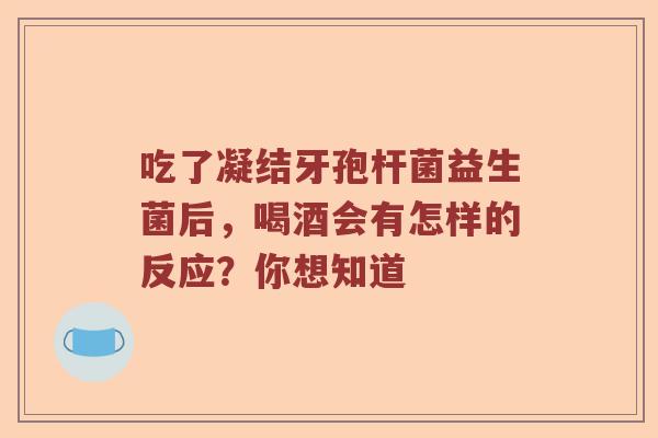 吃了凝结牙孢杆菌益生菌后，喝酒会有怎样的反应？你想知道