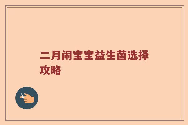 二月闹宝宝益生菌选择攻略 二月闹宝宝益生菌选择攻略