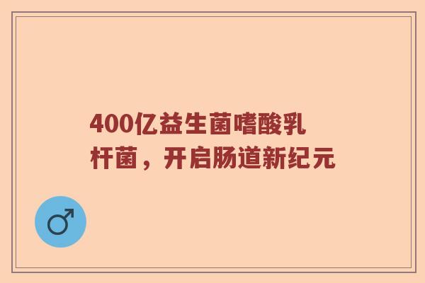 400亿益生菌嗜酸乳杆菌，开启肠道新纪元