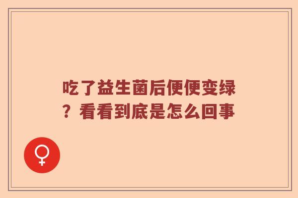 吃了益生菌后便便变绿？看看到底是怎么回事