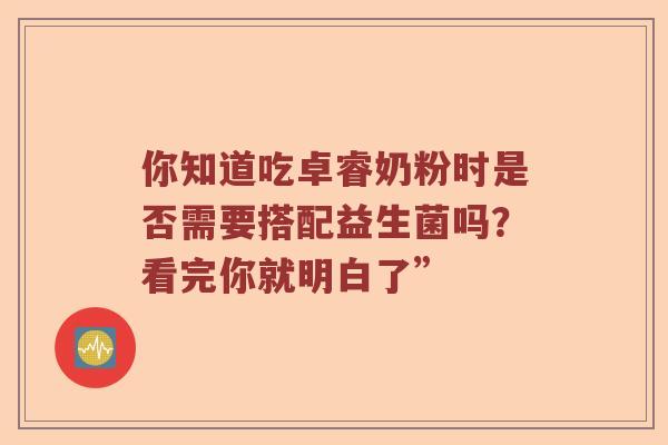 你知道吃卓睿奶粉时是否需要搭配益生菌吗？看完你就明白了”