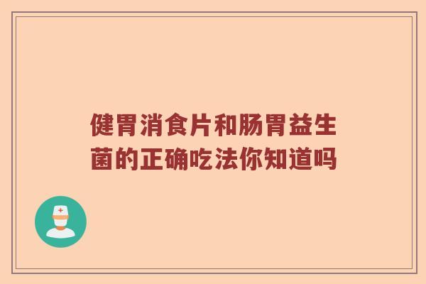 健胃消食片和肠胃益生菌的正确吃法你知道吗