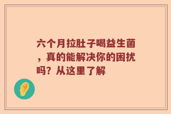 六个月拉肚子喝益生菌，真的能解决你的困扰吗？从这里了解