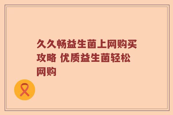 久久畅益生菌上网购买攻略 优质益生菌轻松网购 久久畅益生菌上网购买攻略 优质益生菌轻松网购