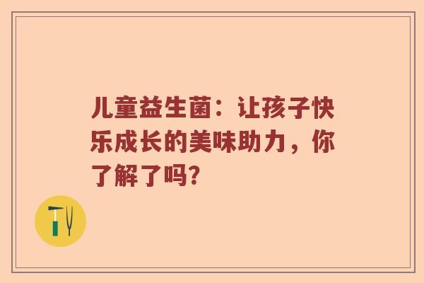 儿童益生菌：让孩子快乐成长的美味助力，你了解了吗？