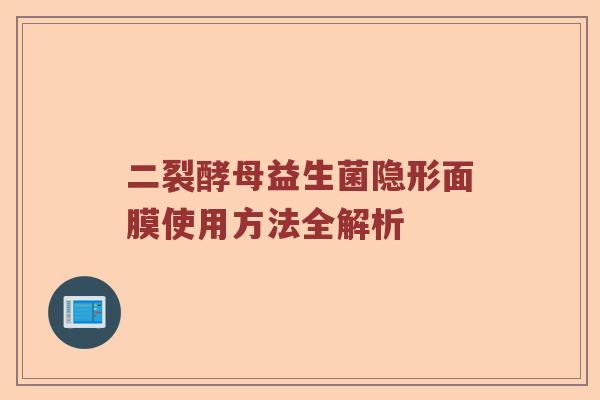 二裂酵母益生菌隐形面膜使用方法全解析