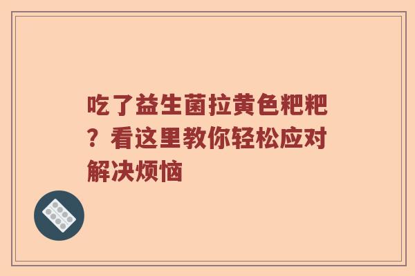吃了益生菌拉黄色粑粑?看这里教你轻松应对解决烦恼 吃了益生菌拉黄色粑粑?看这里教你轻松应对解决烦恼