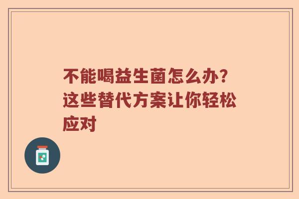 不能喝益生菌怎么办？这些替代方案让你轻松应对
