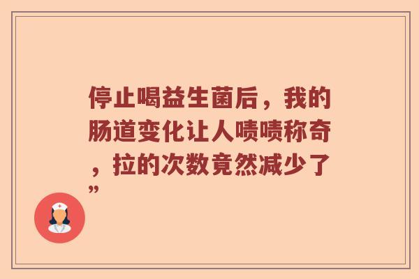 停止喝益生菌后,我的肠道变化让人啧啧称奇,拉的次数竟然减少了” 停止喝益生菌后,我的肠道变化让人啧啧称奇,拉的次数竟然减少了”
