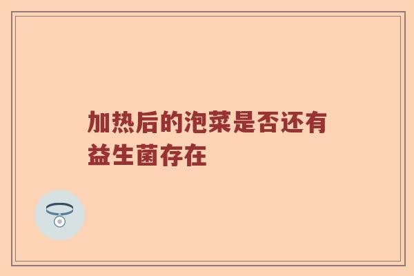 加热后的泡菜是否还有益生菌存在