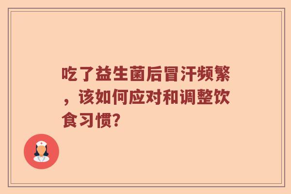 吃了益生菌后冒汗频繁,该如何应对和调整饮食习惯? 吃了益生菌后冒汗频繁,该如何应对和调整饮食习惯?