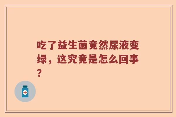 吃了益生菌竟然尿液变绿,这究竟是怎么回事? 吃了益生菌竟然尿液变绿,这究竟是怎么回事?