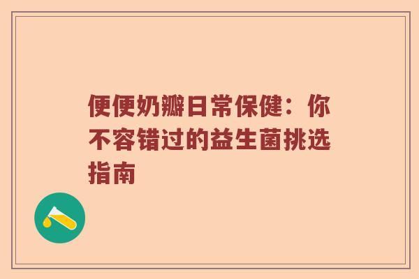 便便奶瓣日常保健：你不容错过的益生菌挑选指南