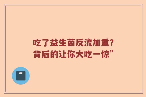 吃了益生菌反流加重？背后的让你大吃一惊”