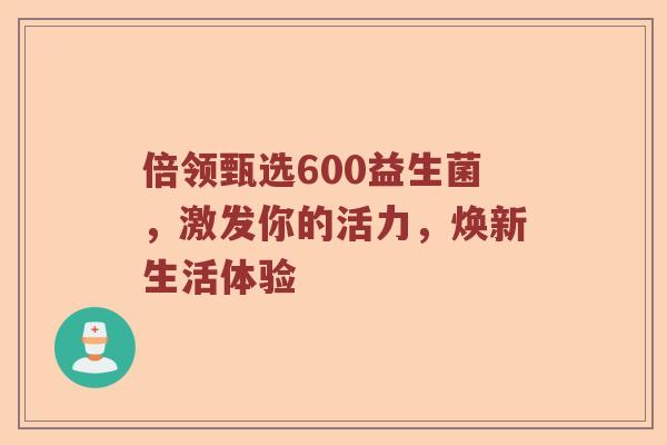 倍领甄选600益生菌，激发你的活力，焕新生活体验
