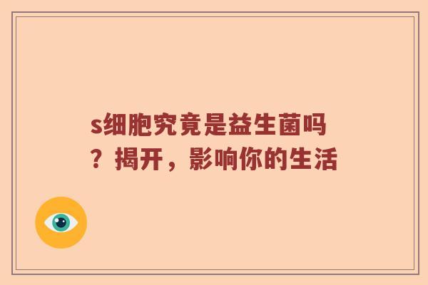 s细胞究竟是益生菌吗？揭开，影响你的生活
