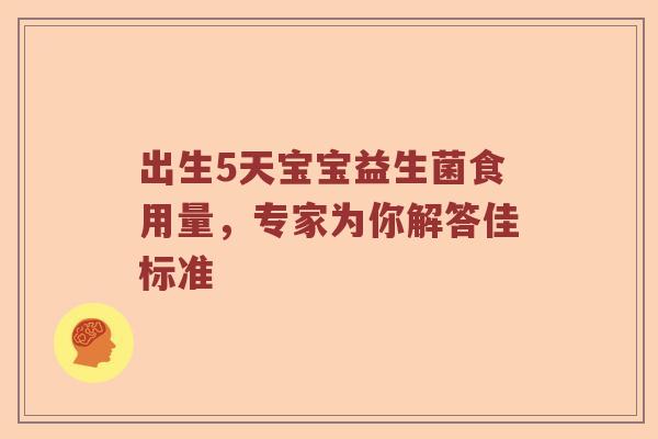 出生5天宝宝益生菌食用量,专家为你解答佳标准 出生5天宝宝益生菌食用量,专家为你解答佳标准