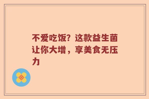 不爱吃饭？这款益生菌让你大增，享美食无压力