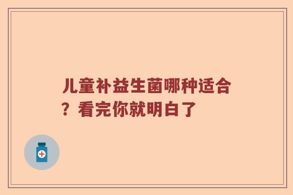 儿童补益生菌哪种适合?看完你就明白了 儿童补益生菌哪种适合?看完你就明白了