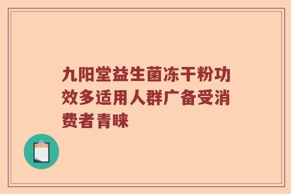 九阳堂益生菌冻干粉功效多适用人群广备受消费者青睐