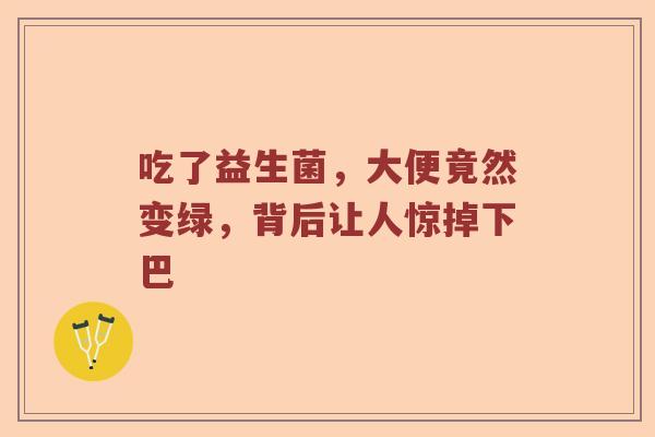 吃了益生菌，大便竟然变绿，背后让人惊掉下巴
